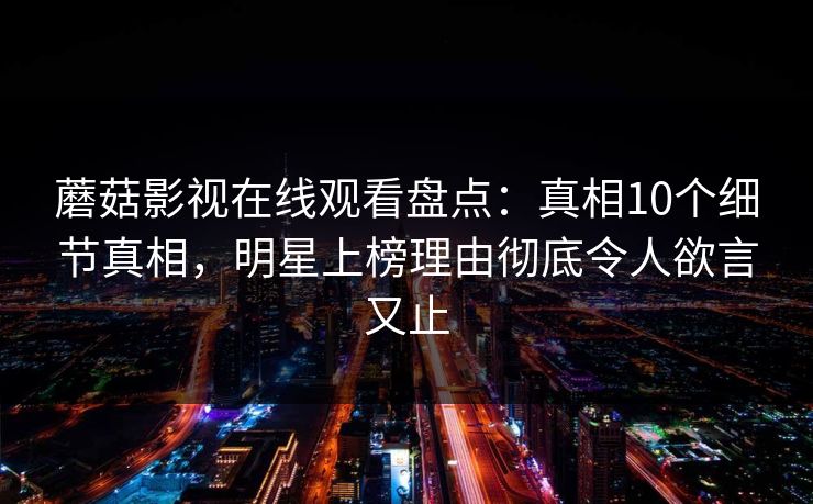 蘑菇影视在线观看盘点：真相10个细节真相，明星上榜理由彻底令人欲言又止