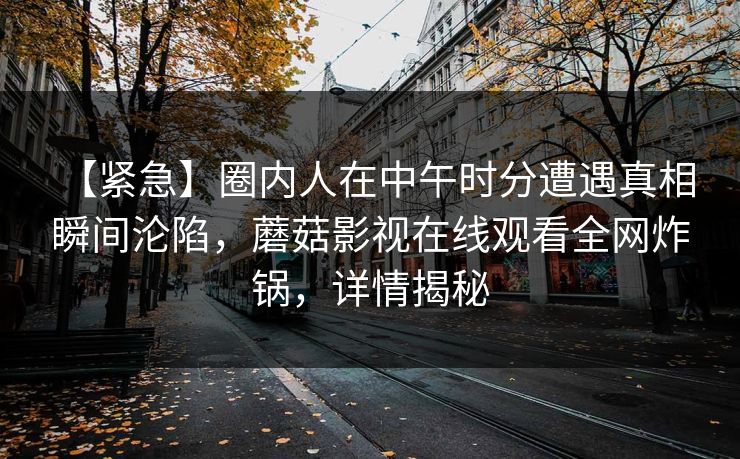 【紧急】圈内人在中午时分遭遇真相 瞬间沦陷，蘑菇影视在线观看全网炸锅，详情揭秘