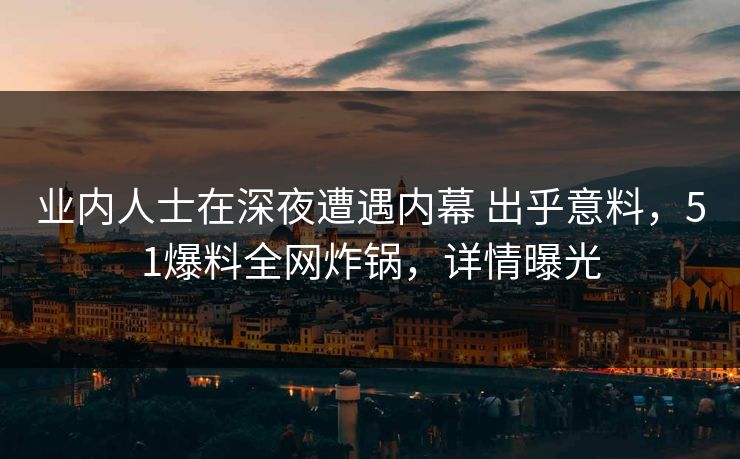 业内人士在深夜遭遇内幕 出乎意料，51爆料全网炸锅，详情曝光