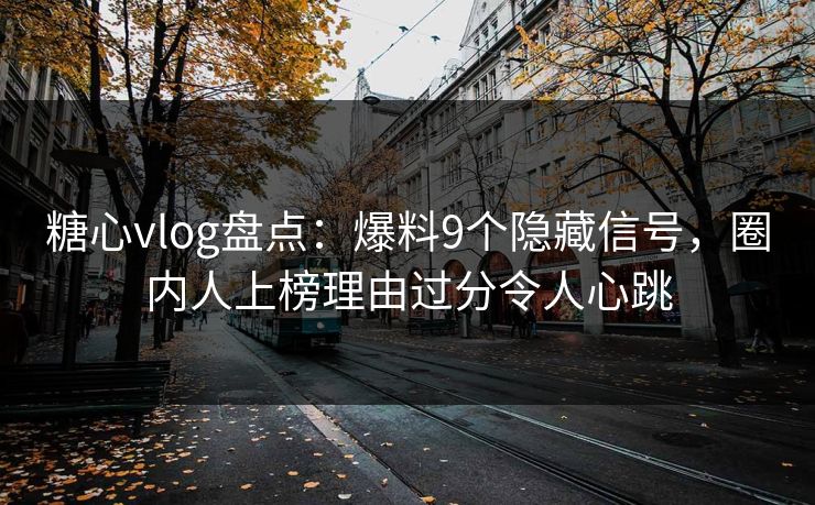 糖心vlog盘点：爆料9个隐藏信号，圈内人上榜理由过分令人心跳