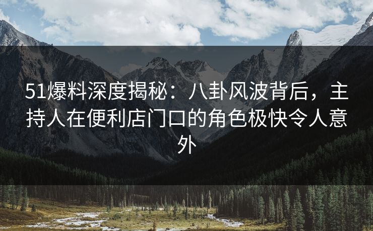 51爆料深度揭秘：八卦风波背后，主持人在便利店门口的角色极快令人意外