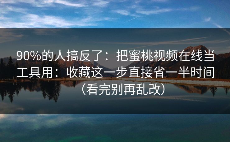 90%的人搞反了:把蜜桃视频在线当工具用:收藏这一步直接省一半时间(看完别再乱改)