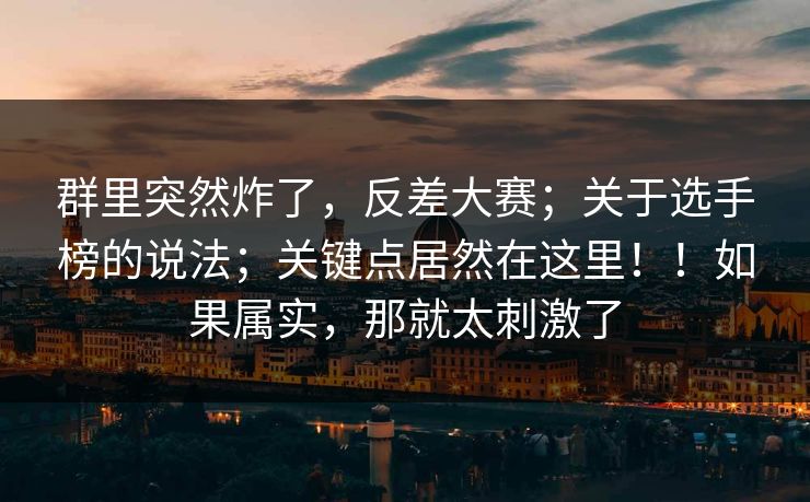 群里突然炸了，反差大赛；关于选手榜的说法；关键点居然在这里！！如果属实，那就太刺激了