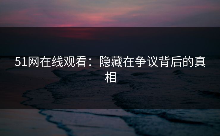51网在线观看：隐藏在争议背后的真相